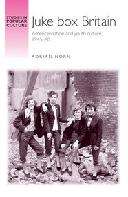 Juke box Britain (Americanisation and youth culture, 1945-60) by Adrian Horn, 9780719083662