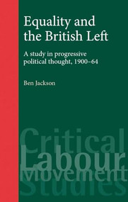 Equality and the British Left (A study in progressive political thought, 1900-64) by Ben Jackson, 9780719073076