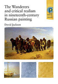 The Wanderers and Critical Realism in Nineteenth Century Russian Painting (Critical realism in nineteenth-century Russia) by David Jackson, 9780719064357