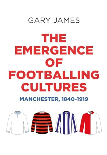 The emergence of footballing cultures (Manchester, 1840-1919) by Gary James, 9781526148001