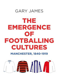 The emergence of footballing cultures (Manchester, 1840-1919) by Gary James, 9781526148001
