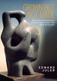 Grown but not made (British Modernist sculpture and the New Biology) by Edward Juler, 9781526106537