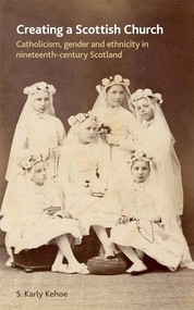 Creating a Scottish church (Catholicism, gender and ethnicity in nineteenth-century Scotland) by S. Karly Kehoe, 9780719089930