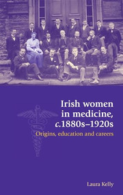 Irish women in medicine, c.1880s-1920s (Origins, education and careers) by Laura Kelly, 9780719097409