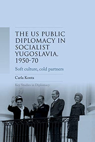 US public diplomacy in socialist Yugoslavia, 1950-70 (Soft culture, cold partners) by Carla Konta, 9781526182432