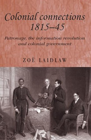 Colonial connections, 1815-45 (Patronage, the information revolution and colonial government) by Zoë Laidlaw, 9780719069192