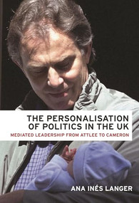 The personalisation of politics in the UK (Mediated leadership from Attlee to Cameron) by Ana Ines Langer, 9781526122841