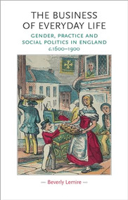 The business of everyday life (Gender, practice and social politics in England, c.1600-1900) by Beverly Lemire, 9780719072239