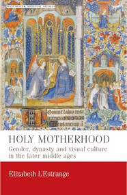 Holy motherhood (Gender, dynasty and visual culture in the later middle ages) by Elizabeth L'Estrange, 9780719087264