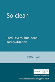So clean (Lord Leverhulme, soap and civilisation) by Brian Lewis, 9780719089138