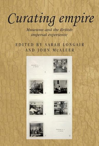 Curating empire (Museums and the British imperial experience) by Sarah Longair, John McAleer, 9781784993467