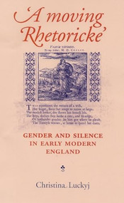 A Moving Rhetoricke (Gender and silence in early modern England) by Christina Luckyj, 9780719083259
