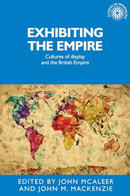 Exhibiting the Empire (Cultures of display and the British Empire) by John McAleer, John M. MacKenzie, 9781526118356