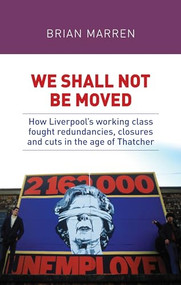 We shall not be moved (How Liverpool's working class fought redundancies, closures and cuts in the age of Thatcher) by Brian Marren, 9781526132963