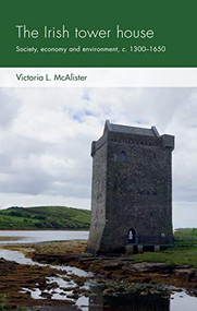 The Irish tower house (Society, economy and environment, <i>c.</i> 1300-1650) by Victoria L. McAlister, 9781526155931