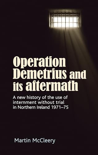 Operation Demetrius and its aftermath (A new history of the use of internment without trial in Northern Ireland 1971-75) by Martin J. McCleery, 9781526150264