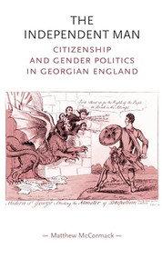 The independent man (Citizenship and gender politics in Georgian England) by Matthew McCormack, 9780719070556