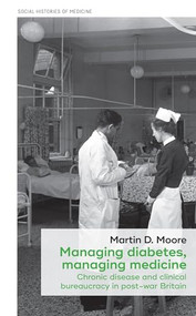 Managing diabetes, managing medicine (Chronic disease and clinical bureaucracy in post-war Britain) by Martin D. Moore, 9781526113078
