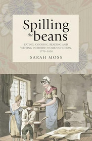 Spilling the beans (Eating, cooking, reading and writing in British women's fiction, 1770-1830) by Sarah Moss, 9780719086441