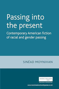 Passing into the present (Contemporary American fiction of racial and gender passing) by Sinead Moynihan, 9781526156013