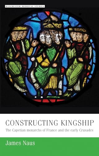 Constructing kingship (The Capetian monarchs of France and the early Crusades) by James Naus, 9781526127259
