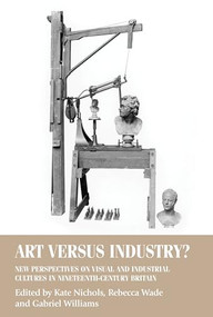 Art versus industry? (New perspectives on visual and industrial cultures in nineteenth-century Britain) by Kate Nichols, Rebecca Wade, Gabriel Williams, 9781526127082