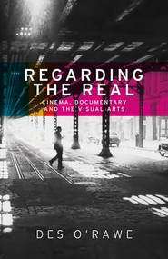 Regarding the real (Cinema, documentary, and the visual arts) by Des O'Rawe, 9781526127204