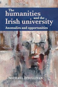 The humanities and the Irish university (Anomalies and opportunities) by Michael O'Sullivan, 9781784995225