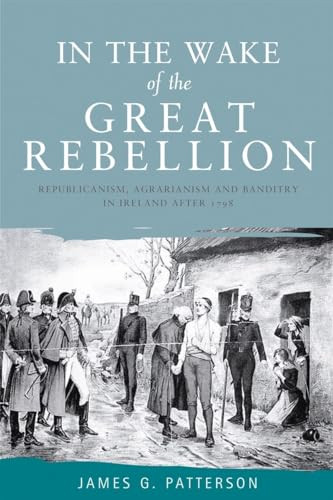 In the wake of the great rebellion (Republicanism, agrarianism and banditry in Ireland after 1798) by James  G Patterson, 9780719085567