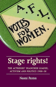 Stage rights! (The Actresses' Franchise League, activism and politics 1908-58) by Naomi Paxton, 9781526114808