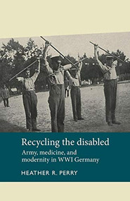 Recycling the disabled (Army, medicine, and modernity in WWI Germany) by Heather Perry, 9781526106773