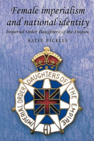 Female imperialism and national identity (Imperial Order Daughters of the Empire) by Katie Pickles, 9780719063916