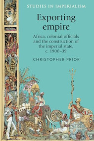 Exporting empire (Africa, colonial officials and the construction of the British imperial state, c.1900-39) by Christopher Prior, 9780719099298