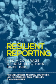 Resilient reporting (Media coverage of Irish elections since 1969) by Michael Breen, Michael Courtney, Iain Mcmenamin, Eoin O'Malley, Kevin Rafter, 9781526119995