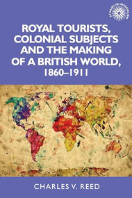 Royal tourists, colonial subjects and the making of a British world, 1860-1911 by Charles Reed, 9781526122896