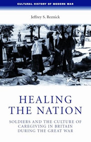 Healing the nation (Soldiers and the culture of caregiving in Britain during the Great War) by Jeffrey Reznick, 9780719069758