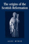 The origins of the Scottish Reformation by Alec Ryrie, 9780719071065