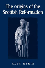 The origins of the Scottish Reformation by Alec Ryrie, 9780719071065
