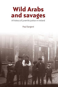 Wild Arabs and savages (A history of juvenile justice in Ireland) by Paul Sargent, 9781526107251