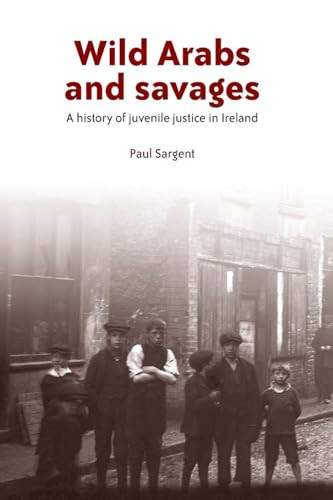 Wild Arabs and savages (A history of juvenile justice in Ireland) by Paul Sargent, 9781526107251
