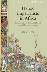 Heroic imperialists in Africa (The promotion of British and French colonial heroes, 1870-1939) by Berny Sèbe, 9780719097515