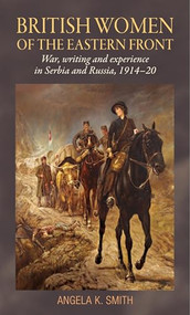British women of the Eastern Front (War, writing and experience in Serbia and Russia, 1914-20) by Angela K. Smith, 9781526134295