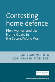 Contesting home defence (Men, women and the Home Guard in the Second World War) by Penny Summerfield, Corinna Peniston-Bird, 9780719062025