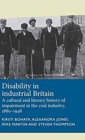 Disability in industrial Britain (A cultural and literary history of impairment in the coal industry, 1880-1948) by Kirsti Bohata, Alexandra Jones, Mike Mantin, Steven Thompson, 9781526124319