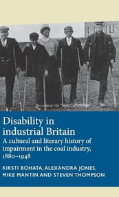 Disability in industrial Britain (A cultural and literary history of impairment in the coal industry, 1880-1948) by Kirsti Bohata, Alexandra Jones, Mike Mantin, Steven Thompson, 9781526124319
