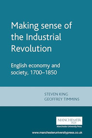 Making sense of the Industrial Revolution (English economy and society, 1700-1850) by Steve King, Geoff Timmins, 9780719050220