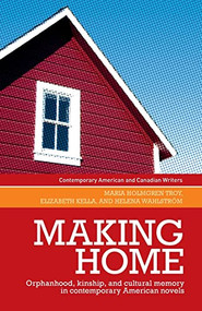 Making home (Orphanhood, kinship and cultural memory in contemporary American novels) by Maria Holmgren Troy, Elizabeth Kella, Helena Wahlstrom, Maria Holmgren Troy, 9781526156075