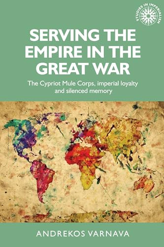 Serving the empire in the Great War (The Cypriot Mule Corps, imperial loyalty and silenced memory) by Andrekos Varnava, 9781526103697