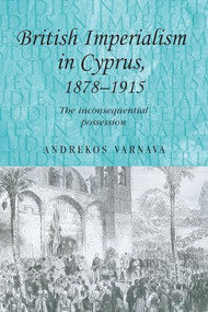 British imperialism in Cyprus, 1878-1915 (The inconsequential possession) by Andrekos Varnava, 9780719086403