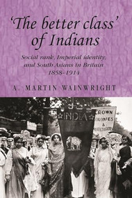 'The better class' of Indians (Social rank, Imperial identity, and South Asians in Britain 1858-1914) by A. Wainwright, 9780719089084